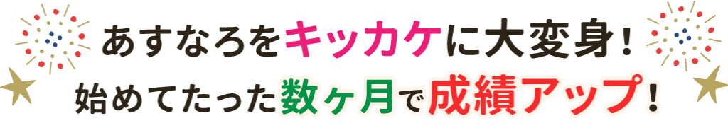 あすなろをキッカケに大変身!始めてたった数ヶ月で成績アップ!