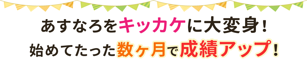 あすなろをキッカケに大変身！始めてたった数ヶ月で成績アップ！