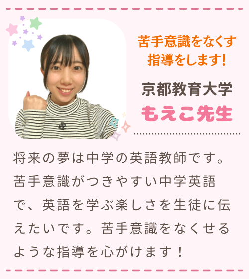 苦手意識をなくす指導をします！　京都教育大学　もえこ先生　将来の夢は中学の英語教師です。苦手意識がつきやすい中学英語で、英語を学ぶ楽しさを生徒に伝えたいです。苦手意識をなくせるような指導を心がけます！