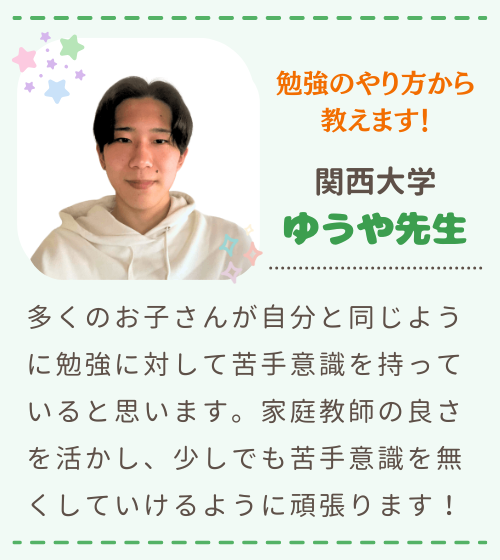 勉強のやり方から教えます　関西大学　ゆうや先生　多くのお子さんが自分と同じように勉強に対して苦手意識を持っていると思います。家庭教師の良さを活かし、少しでも苦手意識を無くしていけるように頑張ります！