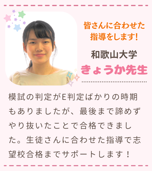 皆さんに合わせた指導をします！　和歌山大学　きょうか先生　模試の判定がE判定ばかりの時期もありましたが、最後まで諦めずやり抜いたことで合格できました。生徒さんに合わせた指導で志望校合格までサポートします！