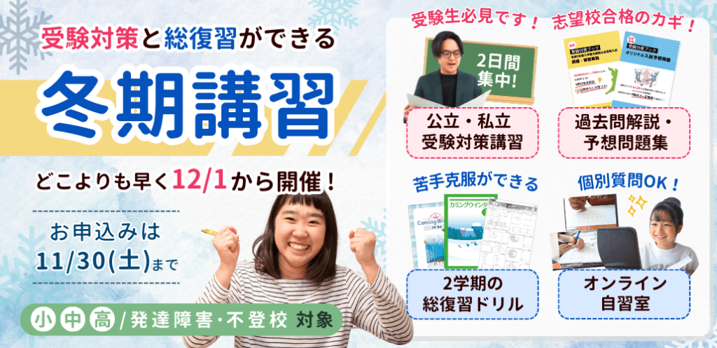 受験対策と総復習ができる「冬期講習」をどこよりも早く12/1から開催します。受験対策ができる「公立・私立受験対策講習」、「過去問解説・予想問題集」などをご用意。総復習にぴったりな「2学期の総復習ドリル」、「オンライン自習室」などをご用意しています。お申し込みは11/30(土)まで！