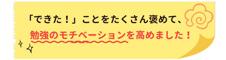 「できた」ことをたくさん褒めて、勉強のモチベーションを高めました！