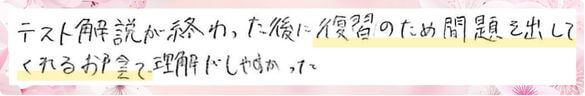 テスト解説が終わった後に、復習のため問題を出してくれるおかげで理解がしやすかった。