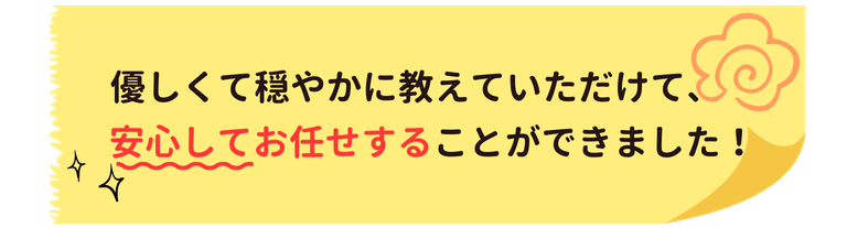 優しくて穏やかに教えていただけて、安心してお任せすることができました！