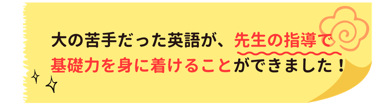 大の苦手だった英語が、先生の指導で基礎力を身に着けることができました！