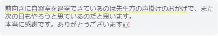 前向きに自習室を退室できているのは先生方の声掛けのおかげで、また次の日もやろうと思えているのだと思います。本当に感謝です。ありがとうございます。